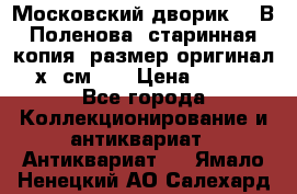 “Московский дворик“ - В.Поленова- старинная копия, размер оригинал 80х65см. ! › Цена ­ 9 500 - Все города Коллекционирование и антиквариат » Антиквариат   . Ямало-Ненецкий АО,Салехард г.